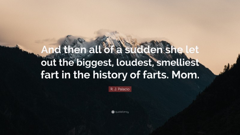 R. J. Palacio Quote: “And then all of a sudden she let out the biggest, loudest, smelliest fart in the history of farts. Mom.”