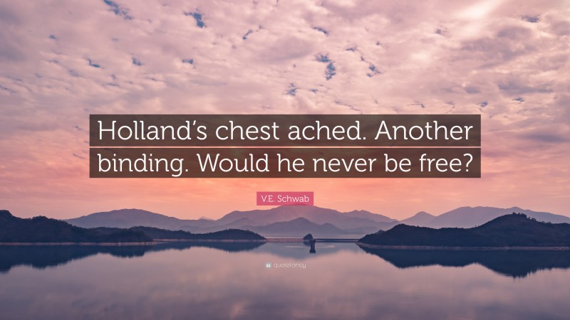 V.E. Schwab Quote: “Holland’s chest ached. Another binding. Would he never be free?”