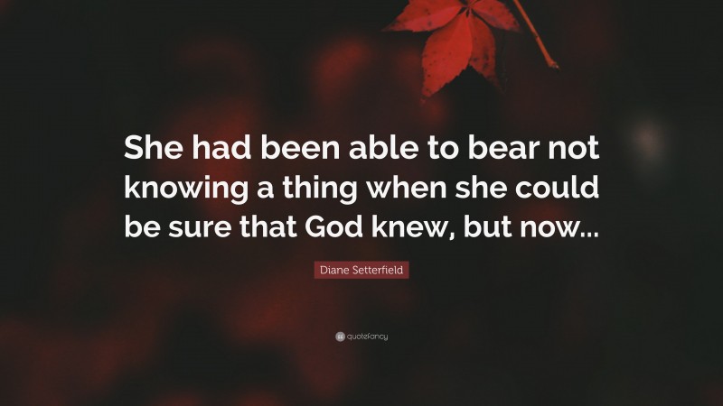 Diane Setterfield Quote: “She had been able to bear not knowing a thing when she could be sure that God knew, but now...”