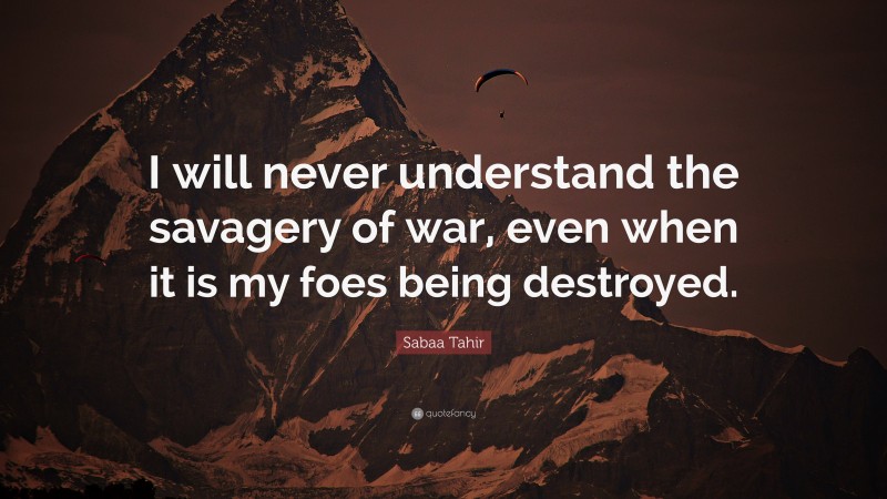 Sabaa Tahir Quote: “I will never understand the savagery of war, even when it is my foes being destroyed.”