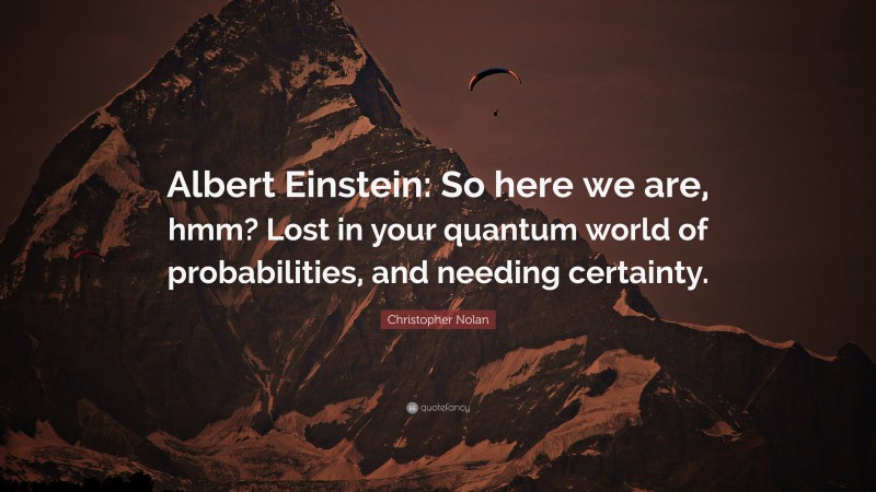 Christopher Nolan Quote: “Albert Einstein: So here we are, hmm? Lost in your quantum world of probabilities, and needing certainty.”