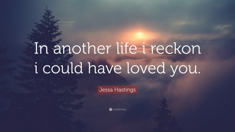 Jessa Hastings Quote: “In another life i reckon i could have loved you.”