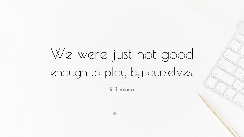 R. J. Palacio Quote: “We were just not good enough to play by ourselves.”