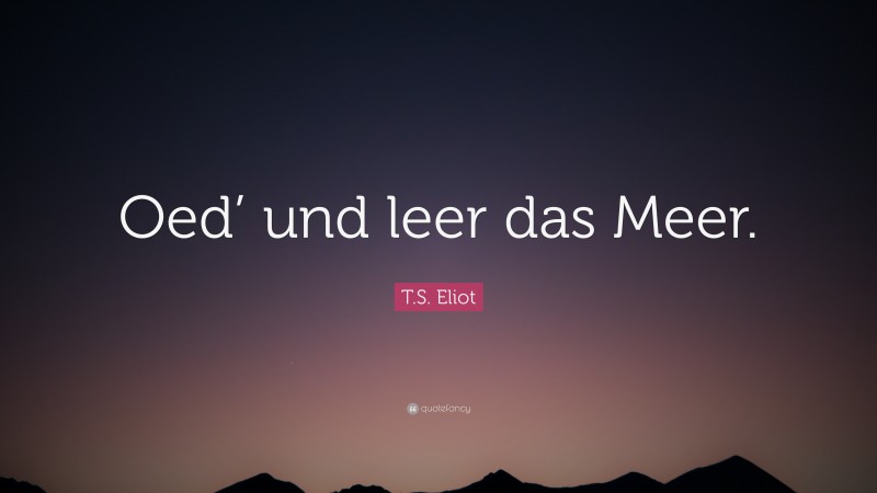 T.S. Eliot Quote: “Oed’ und leer das Meer.”