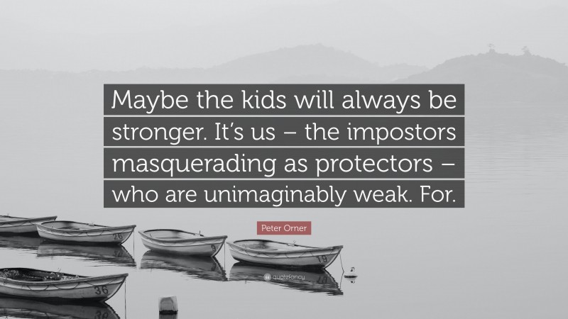 Peter Orner Quote: “Maybe the kids will always be stronger. It’s us – the impostors masquerading as protectors – who are unimaginably weak. For.”