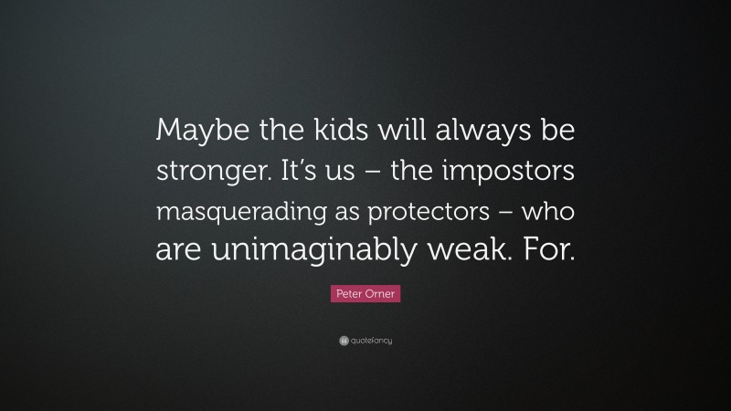 Peter Orner Quote: “Maybe the kids will always be stronger. It’s us – the impostors masquerading as protectors – who are unimaginably weak. For.”