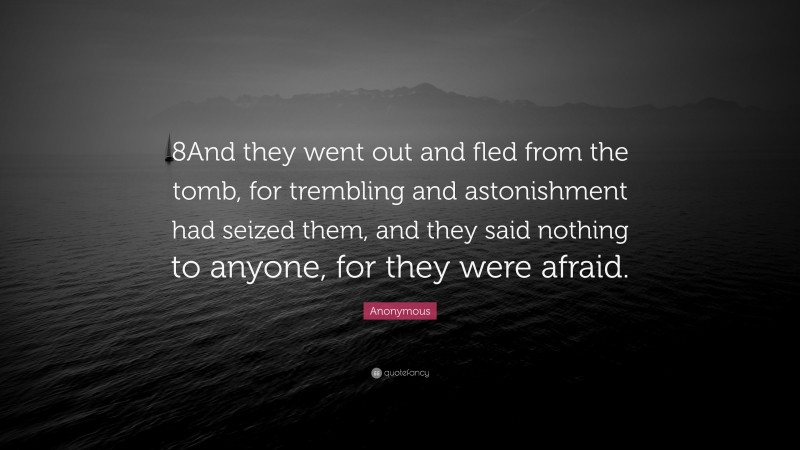 Anonymous Quote: “8And they went out and fled from the tomb, for trembling and astonishment had seized them, and they said nothing to anyone, for they were afraid.”