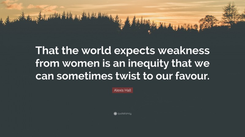 Alexis Hall Quote: “That the world expects weakness from women is an inequity that we can sometimes twist to our favour.”