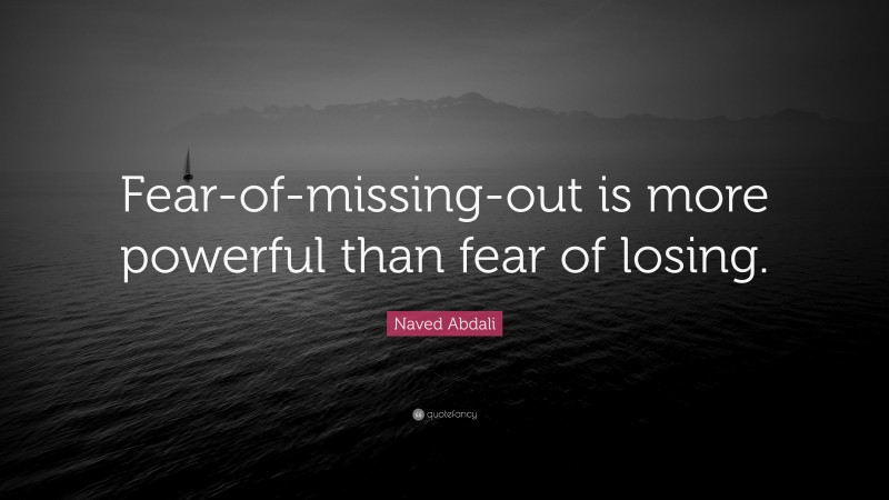 Naved Abdali Quote: “Fear-of-missing-out is more powerful than fear of losing.”