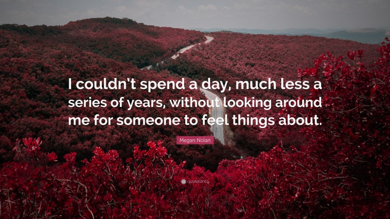 Megan Nolan Quote: “I couldn’t spend a day, much less a series of years, without looking around me for someone to feel things about.”