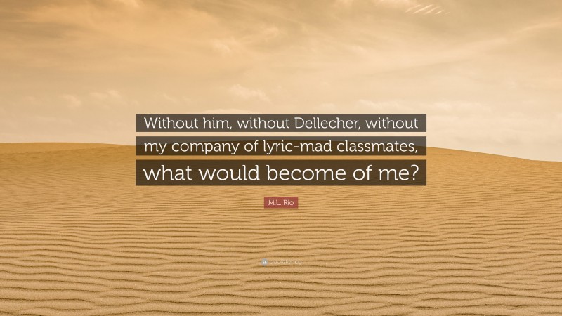M.L. Rio Quote: “Without him, without Dellecher, without my company of lyric-mad classmates, what would become of me?”