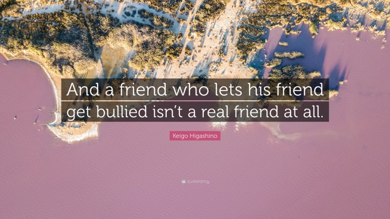 Keigo Higashino Quote: “And a friend who lets his friend get bullied isn’t a real friend at all.”