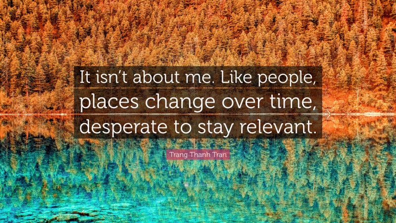 Trang Thanh Tran Quote: “It isn’t about me. Like people, places change over time, desperate to stay relevant.”