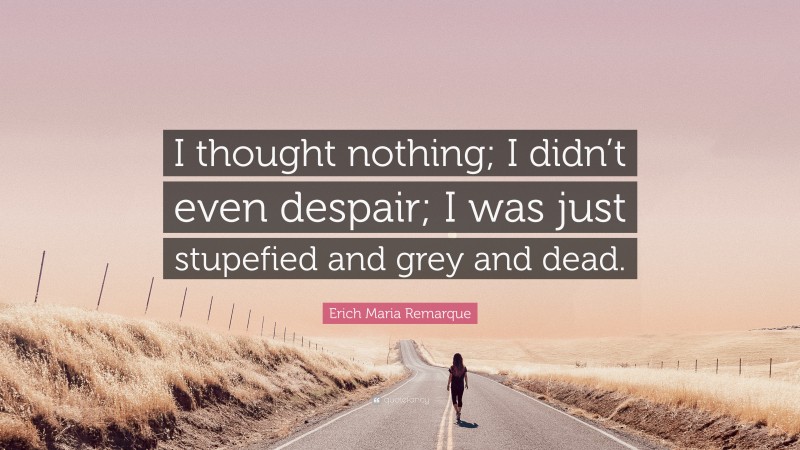 Erich Maria Remarque Quote: “I thought nothing; I didn’t even despair; I was just stupefied and grey and dead.”