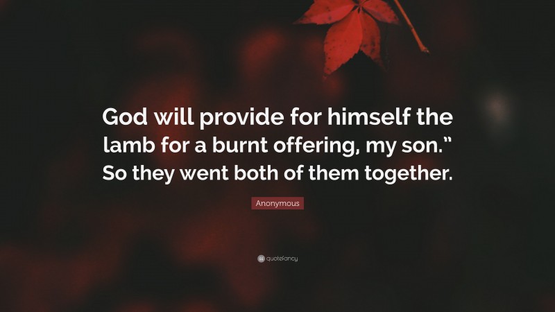 Anonymous Quote: “God will provide for himself the lamb for a burnt offering, my son.” So they went both of them together.”