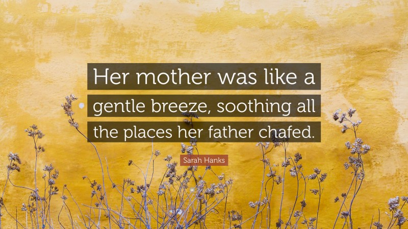 Sarah Hanks Quote: “Her mother was like a gentle breeze, soothing all the places her father chafed.”