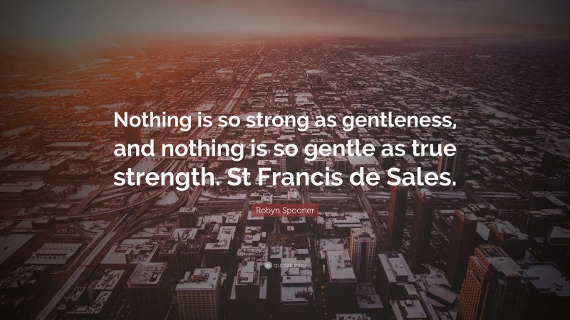 Robyn Spooner Quote: “Nothing is so strong as gentleness, and nothing is so gentle as true strength. St Francis de Sales.”