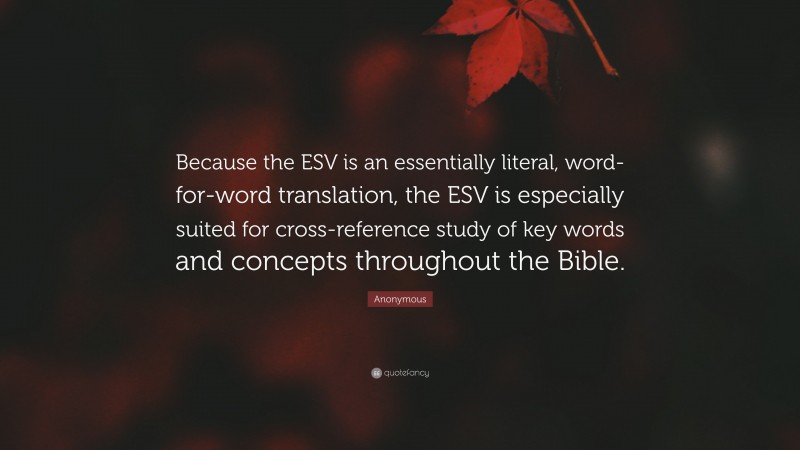 Anonymous Quote: “Because the ESV is an essentially literal, word-for-word translation, the ESV is especially suited for cross-reference study of key words and concepts throughout the Bible.”