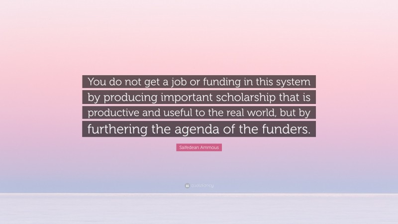 Saifedean Ammous Quote: “You do not get a job or funding in this system by producing important scholarship that is productive and useful to the real world, but by furthering the agenda of the funders.”
