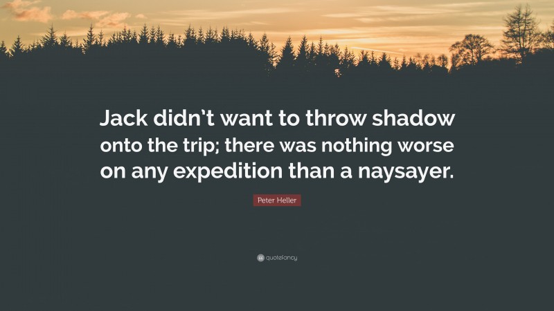 Peter Heller Quote: “Jack didn’t want to throw shadow onto the trip; there was nothing worse on any expedition than a naysayer.”
