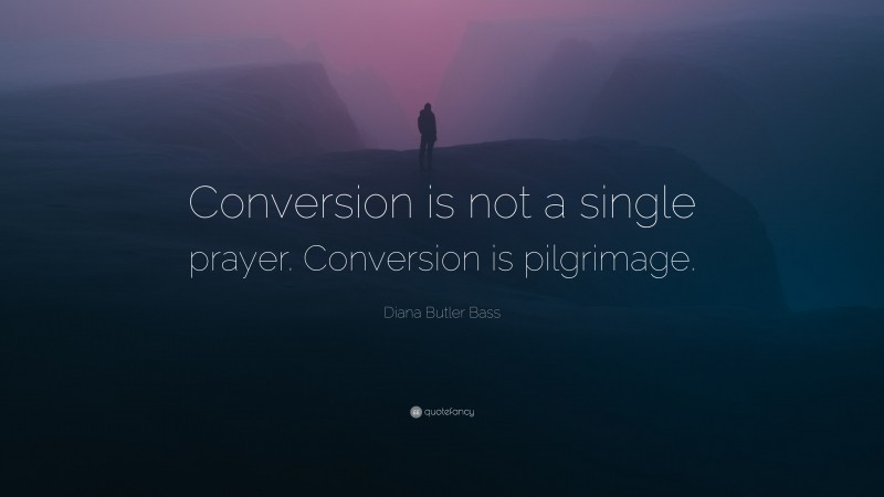 Diana Butler Bass Quote: “Conversion is not a single prayer. Conversion is pilgrimage.”