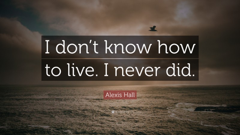 Alexis Hall Quote: “I don’t know how to live. I never did.”