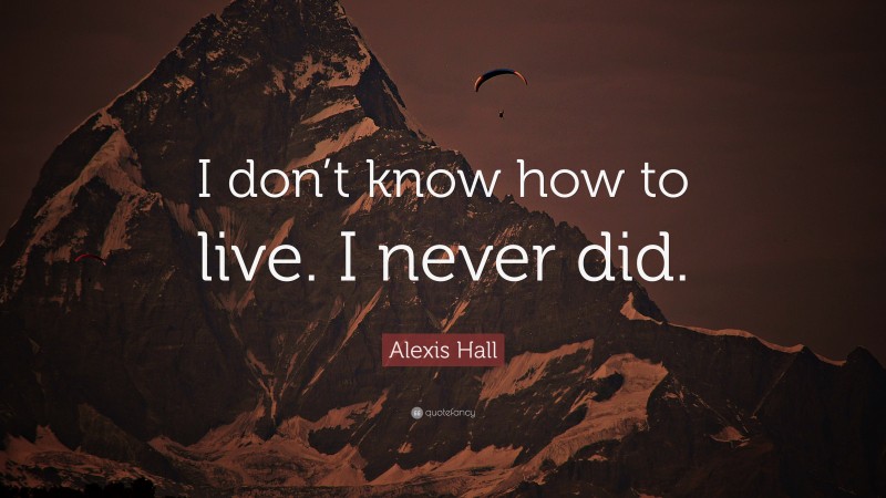 Alexis Hall Quote: “I don’t know how to live. I never did.”