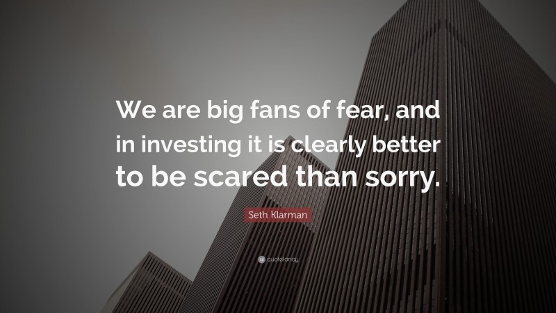 Seth Klarman Quote: “We are big fans of fear, and in investing it is clearly better to be scared than sorry.”