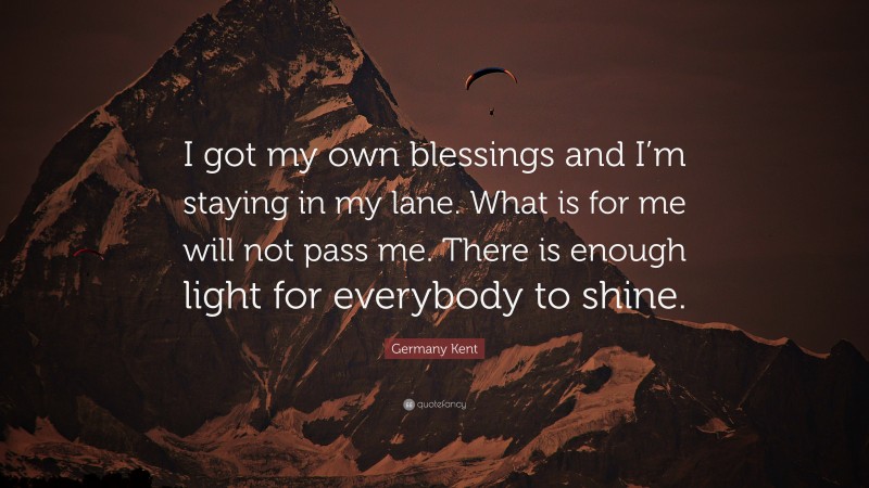 Germany Kent Quote: “I got my own blessings and I’m staying in my lane. What is for me will not pass me. There is enough light for everybody to shine.”