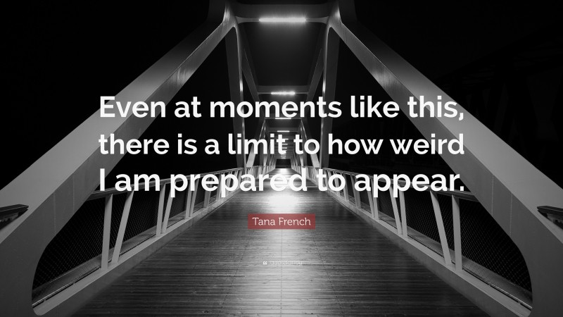 Tana French Quote: “Even at moments like this, there is a limit to how weird I am prepared to appear.”