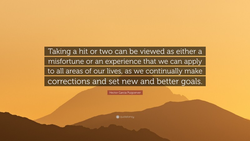 Hector Garcia Puigcerver Quote: “Taking a hit or two can be viewed as either a misfortune or an experience that we can apply to all areas of our lives, as we continually make corrections and set new and better goals.”