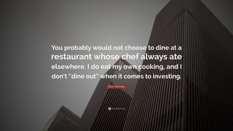 Seth Klarman Quote: “You probably would not choose to dine at a restaurant whose chef always ate elsewhere. I do eat my own cooking, and I don’t “dine out” when it comes to investing.”