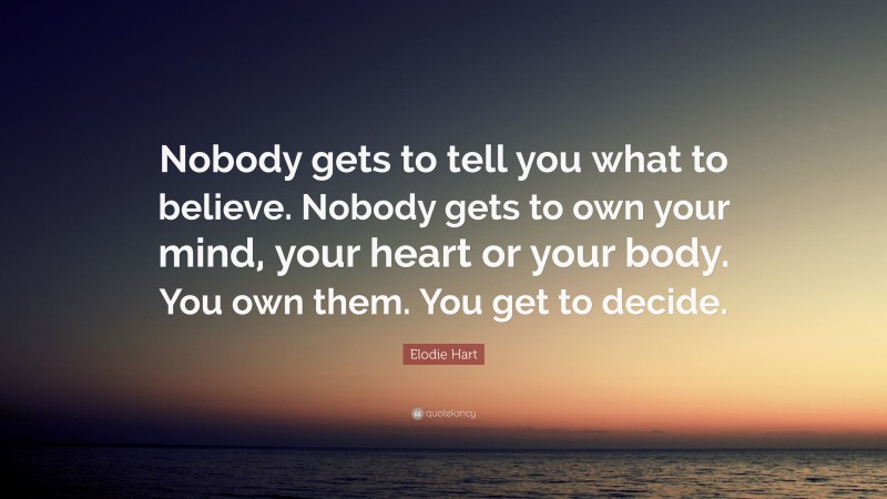 Elodie Hart Quote: “Nobody gets to tell you what to believe. Nobody gets to own your mind, your heart or your body. You own them. You get to decide.”