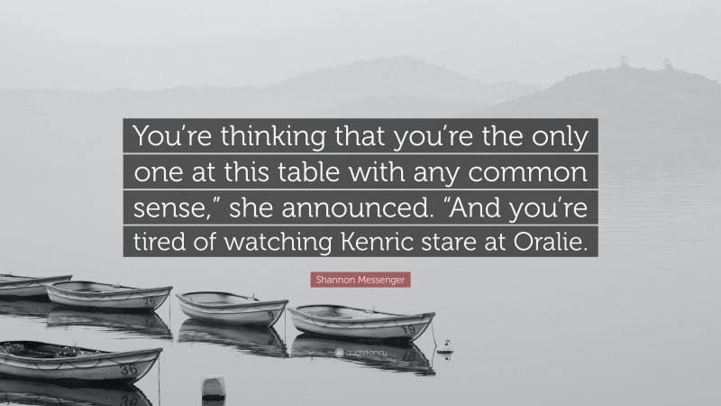 Shannon Messenger Quote: “You’re thinking that you’re the only one at this table with any common sense,” she announced. “And you’re tired of watching Kenric stare at Oralie.”