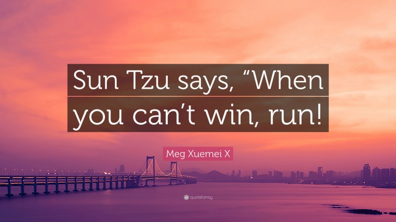 Meg Xuemei X Quote: “Sun Tzu says, “When you can’t win, run!”