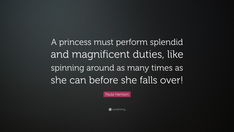 Paula Harrison Quote: “A princess must perform splendid and magnificent duties, like spinning around as many times as she can before she falls over!”