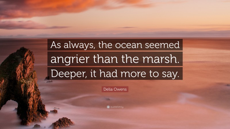 Delia Owens Quote: “As always, the ocean seemed angrier than the marsh. Deeper, it had more to say.”