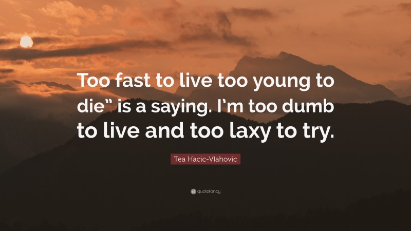 Tea Hacic-Vlahovic Quote: “Too fast to live too young to die” is a saying. I’m too dumb to live and too laxy to try.”
