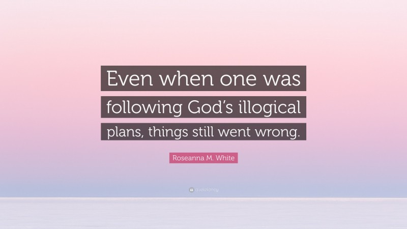 Roseanna M. White Quote: “Even when one was following God’s illogical plans, things still went wrong.”