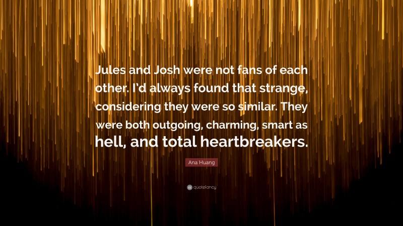 Ana Huang Quote: “Jules and Josh were not fans of each other. I’d always found that strange, considering they were so similar. They were both outgoing, charming, smart as hell, and total heartbreakers.”