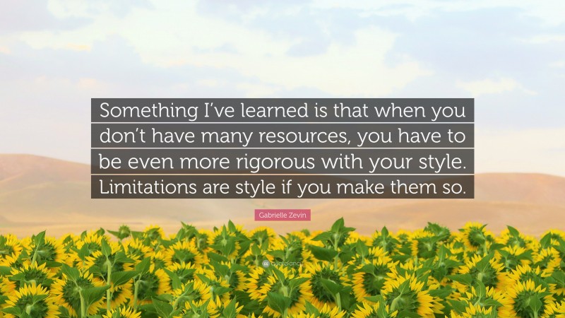Gabrielle Zevin Quote: “Something I’ve learned is that when you don’t have many resources, you have to be even more rigorous with your style. Limitations are style if you make them so.”