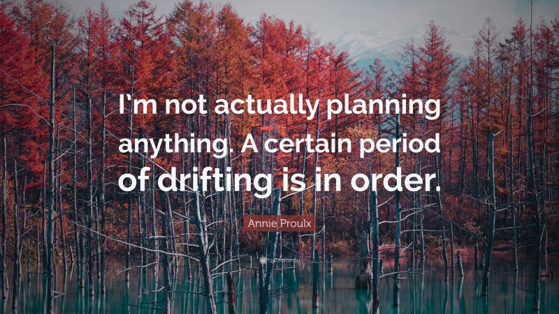 Annie Proulx Quote: “I’m not actually planning anything. A certain period of drifting is in order.”