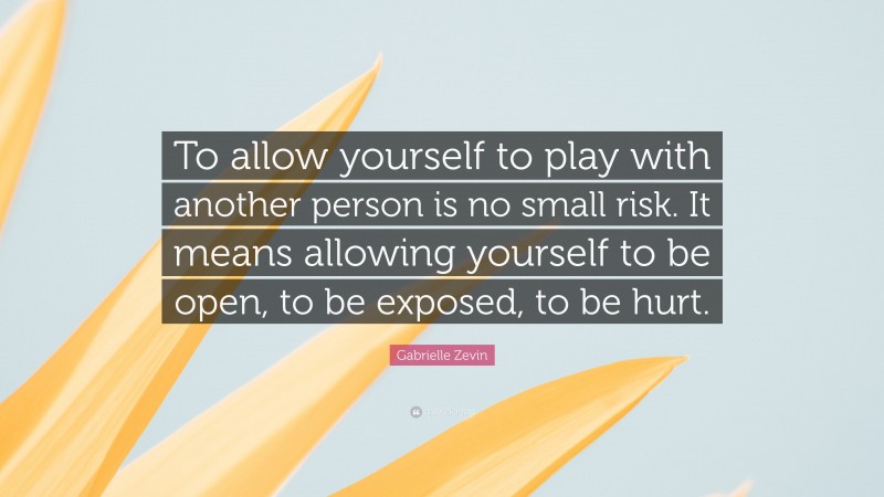 Gabrielle Zevin Quote: “To allow yourself to play with another person is no small risk. It means allowing yourself to be open, to be exposed, to be hurt.”