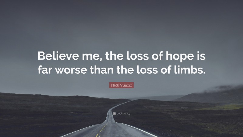 Nick Vujicic Quote: “Believe me, the loss of hope is far worse than the loss of limbs.”