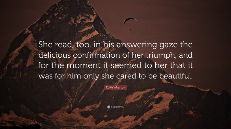 Edith Wharton Quote: “She read, too, in his answering gaze the delicious confirmation of her triumph, and for the moment it seemed to her that it was for him only she cared to be beautiful.”