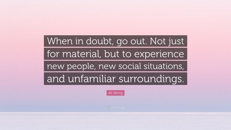 Ali Wong Quote: “When in doubt, go out. Not just for material, but to experience new people, new social situations, and unfamiliar surroundings.”