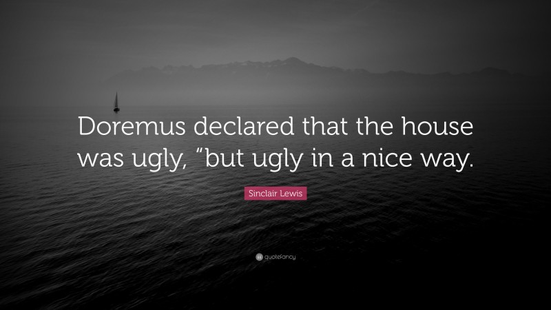 Sinclair Lewis Quote: “Doremus declared that the house was ugly, “but ugly in a nice way.”