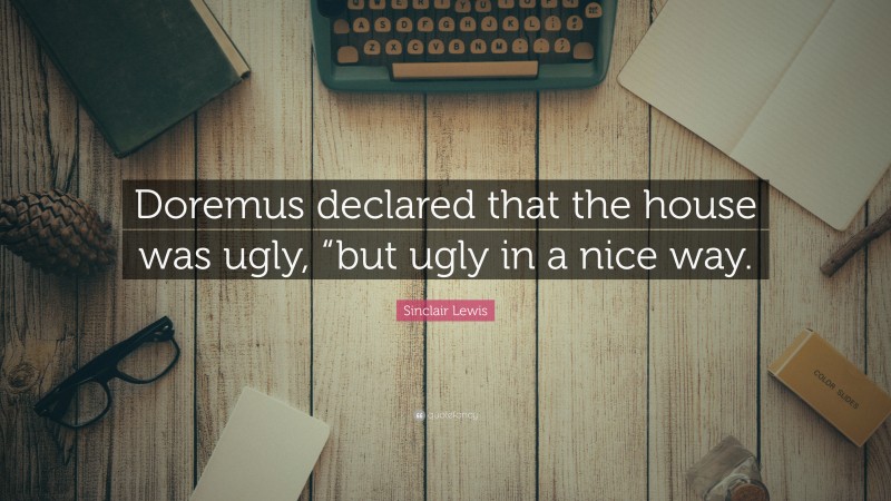 Sinclair Lewis Quote: “Doremus declared that the house was ugly, “but ugly in a nice way.”