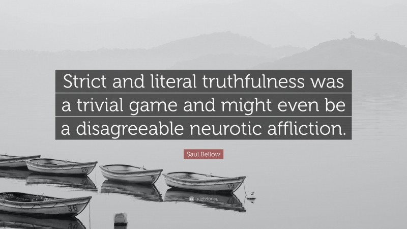 Saul Bellow Quote: “Strict and literal truthfulness was a trivial game and might even be a disagreeable neurotic affliction.”