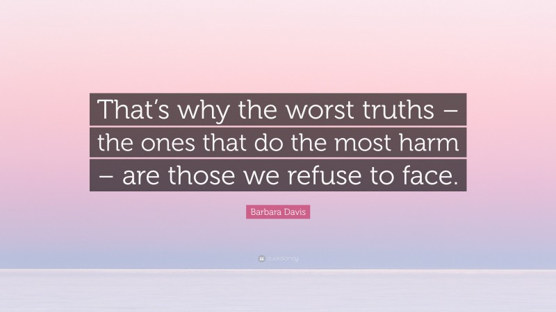 Barbara Davis Quote: “That’s why the worst truths – the ones that do the most harm – are those we refuse to face.”